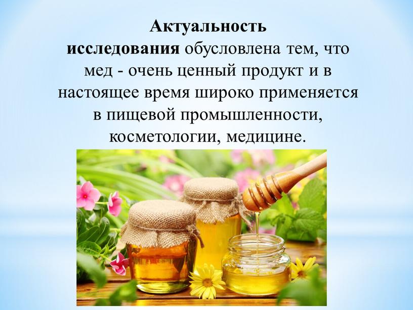 Актуальность исследования обусловлена тем, что мед - очень ценный продукт и в настоящее время широко применяется в пищевой промышленности, косметологии, медицине