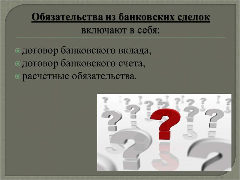 Обязательства из банковских сделок включают в себя: договор банковского вклада, договор банковского счета, расчетные обязательства