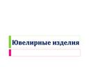 Презентация к уроку трудового обучения "Ювелирные изделия"