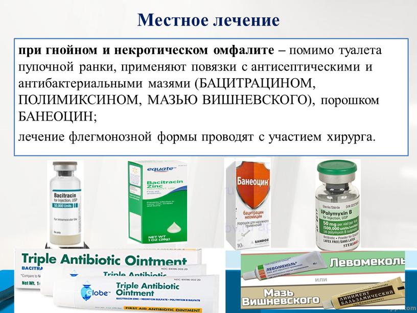 Местное лечение при гнойном и некротическом омфалите – помимо туалета пупочной ранки, применяют повязки с антисептическими и антибактериальными мазями (БАЦИТРАЦИНОМ,