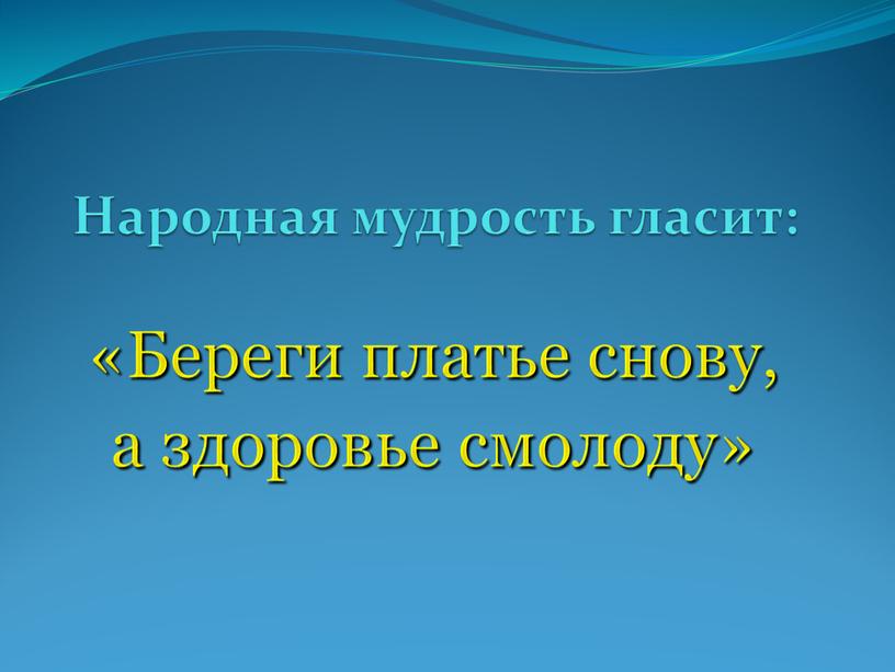 Народная мудрость гласит: «Береги платье снову, а здоровье смолоду»