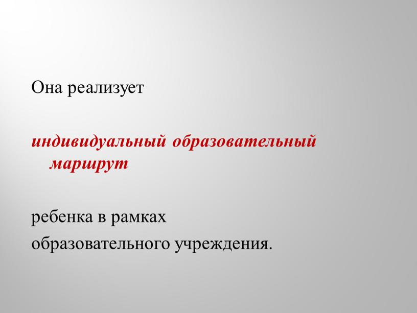 Она реализует индивидуальный образовательный маршрут ребенка в рамках образовательного учреждения