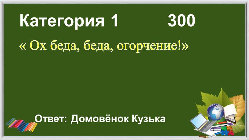 Категория 1 300 « Ох беда, беда, огорчение!»