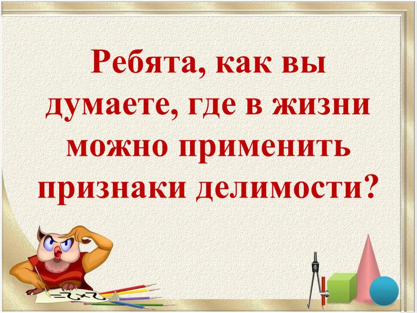 Ребята, как вы думаете, где в жизни можно применить признаки делимости?