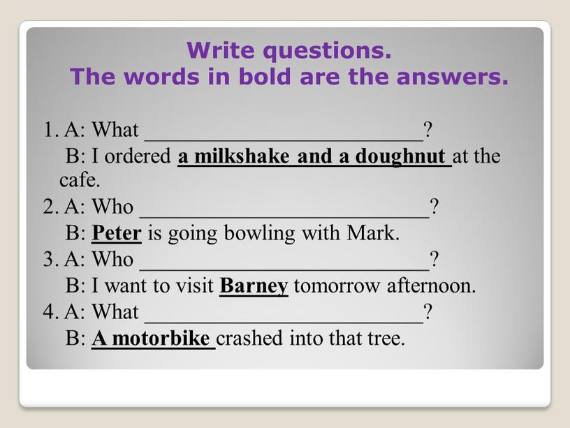 Write questions. The words in bold are the answers