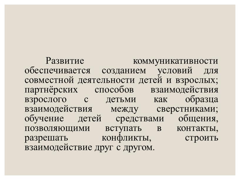 Развитие коммуникативности обеспечивается созданием условий для совместной деятельности детей и взрослых; партнёрских способов взаимодействия взрослого с детьми как образца взаимодействия между сверстниками; обучение детей средствами…