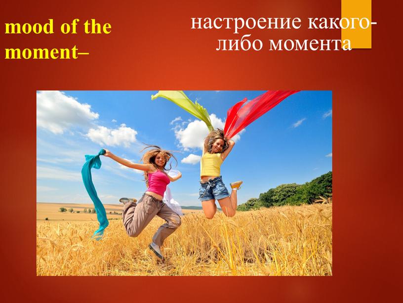 mood of the moment– настроение какого-либо момента