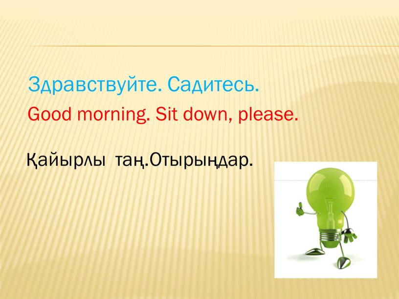 Здравствуйте. Садитесь. Good morning