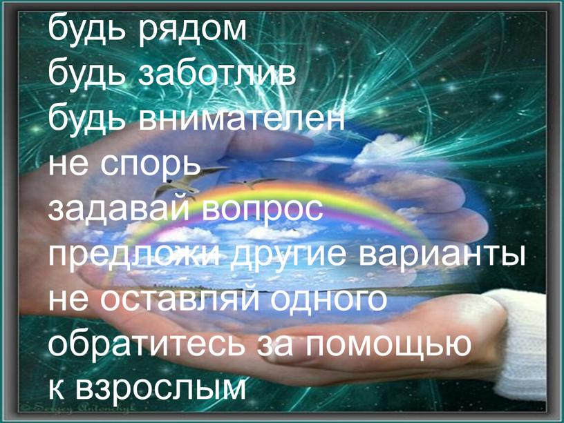 будь рядом будь заботлив будь внимателен не спорь задавай вопрос предложи другие варианты не оставляй одного обратитесь за помощью к взрослым