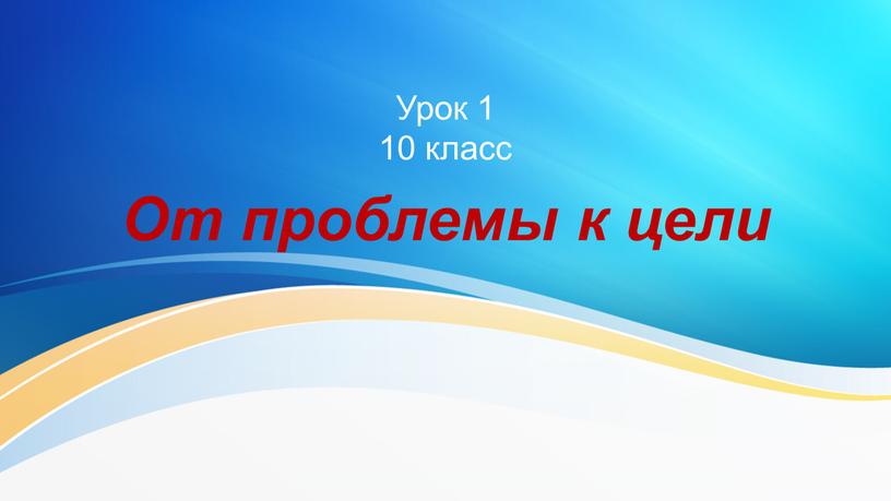 Урок 1 10 класс От проблемы к цели