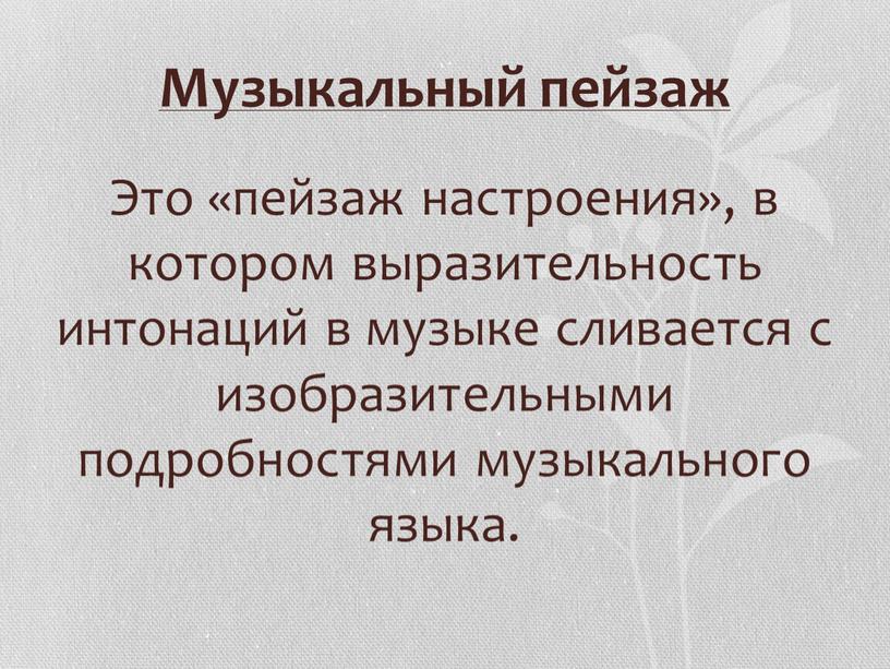 Музыкальный пейзаж Это «пейзаж настроения», в котором выразительность интонаций в музыке сливается с изобразительными подробностями музыкального языка