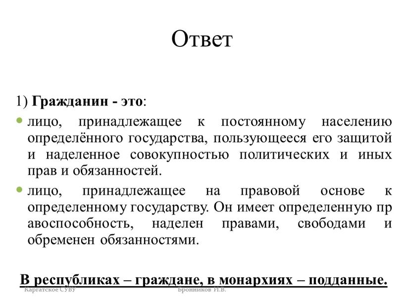 Ответ 1) Гражданин - это : лицо, принадлежащее к постоянному населению определённого государства, пользующееся его защитой и наделенное совокупностью политических и иных прав и обязанностей