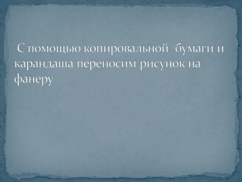 С помощью копировальной бумаги и карандаша переносим рисунок на фанеру