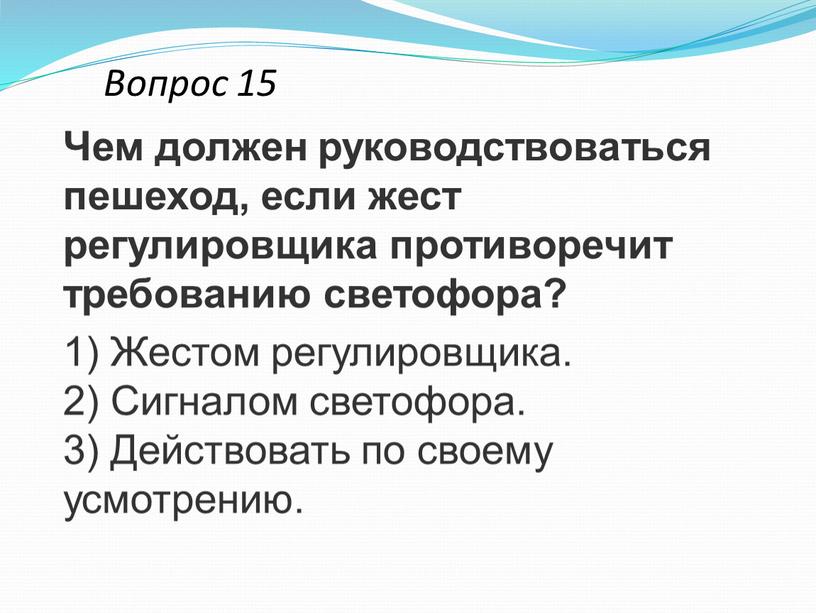 Вопрос 15 Чем должен руководствоваться пешеход, если жест регулировщика противоречит требованию светофора? 1)