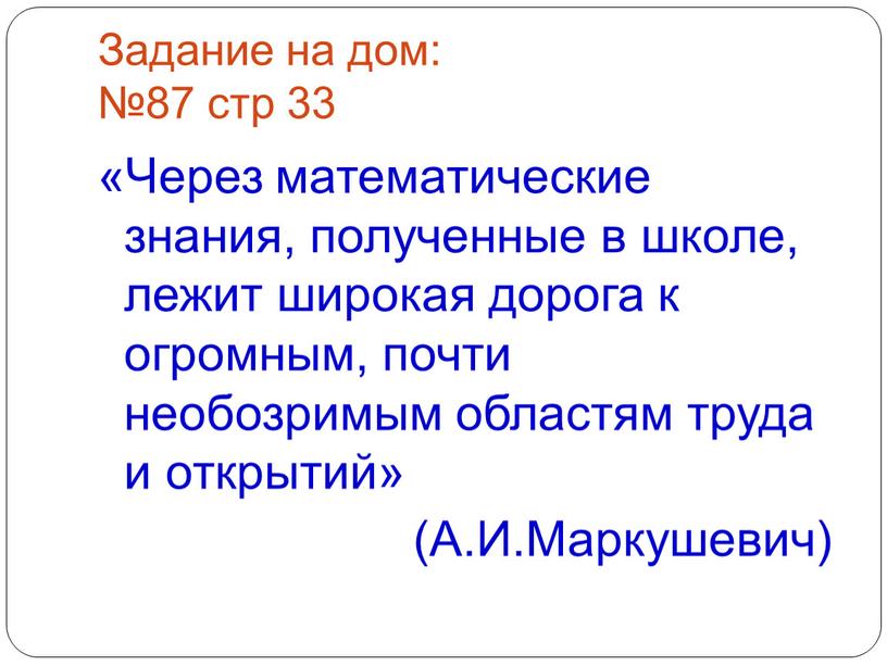 Задание на дом: №87 стр 33 «Через математические знания, полученные в школе, лежит широкая дорога к огромным, почти необозримым областям труда и открытий» (А