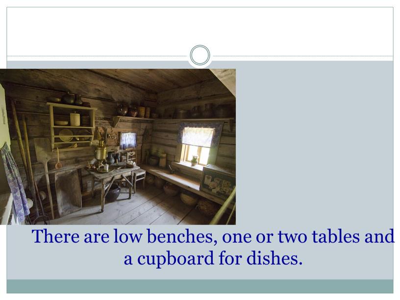 There are low benches, one or two tables and a cupboard for dishes