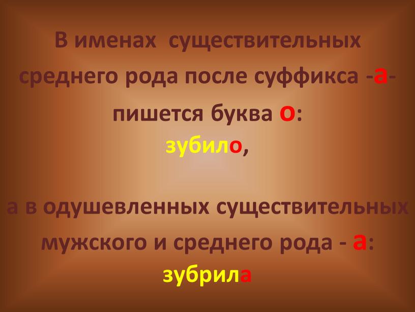 В именах существительных среднего рода после суффикса -а- пишется буква о: зубило, а в одушевленных существительных мужского и среднего рода - а: зубрила