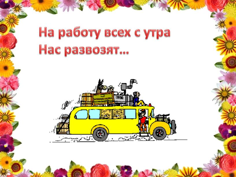 На работу всех с утра Нас развозят…