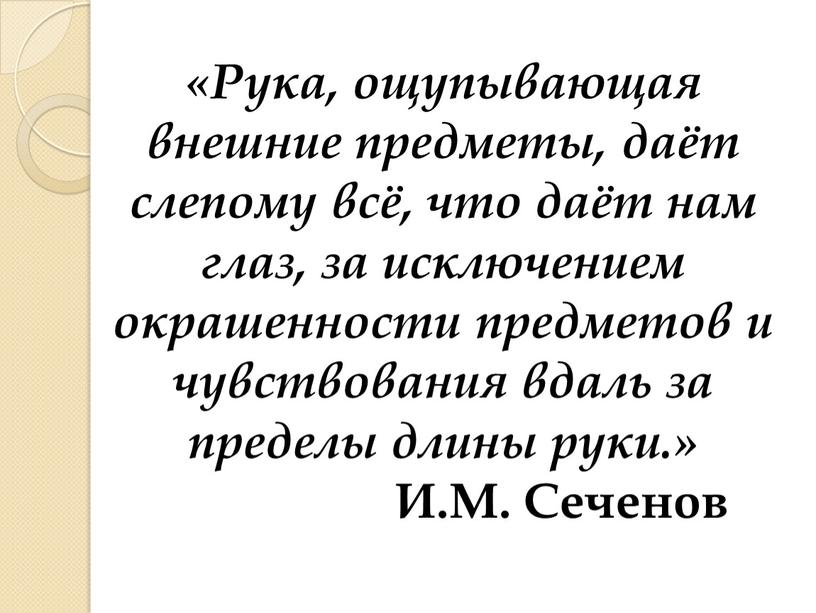 Рука, ощупывающая внешние предметы, даёт слепому всё, что даёт нам глаз, за исключением окрашенности предметов и чувствования вдаль за пределы длины руки