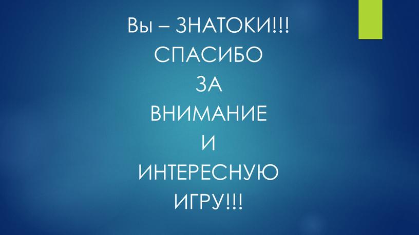 Вы – ЗНАТОКИ!!! СПАСИБО ЗА ВНИМАНИЕ