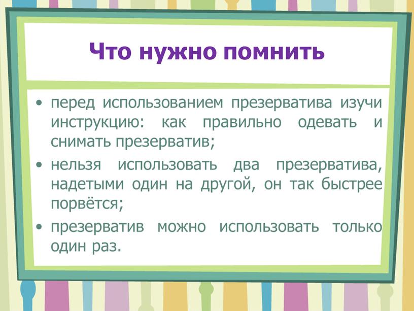 Что нужно помнить перед использованием презерватива изучи инструкцию: как правильно одевать и снимать презерватив; нельзя использовать два презерватива, надетыми один на другой, он так быстрее…