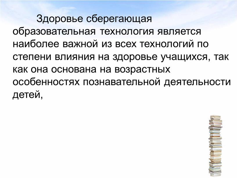 Здоровье сберегающая образовательная технология является наиболее важной из всех технологий по степени влияния на здоровье учащихся, так как она основана на возрастных особенностях познавательной деятельности…