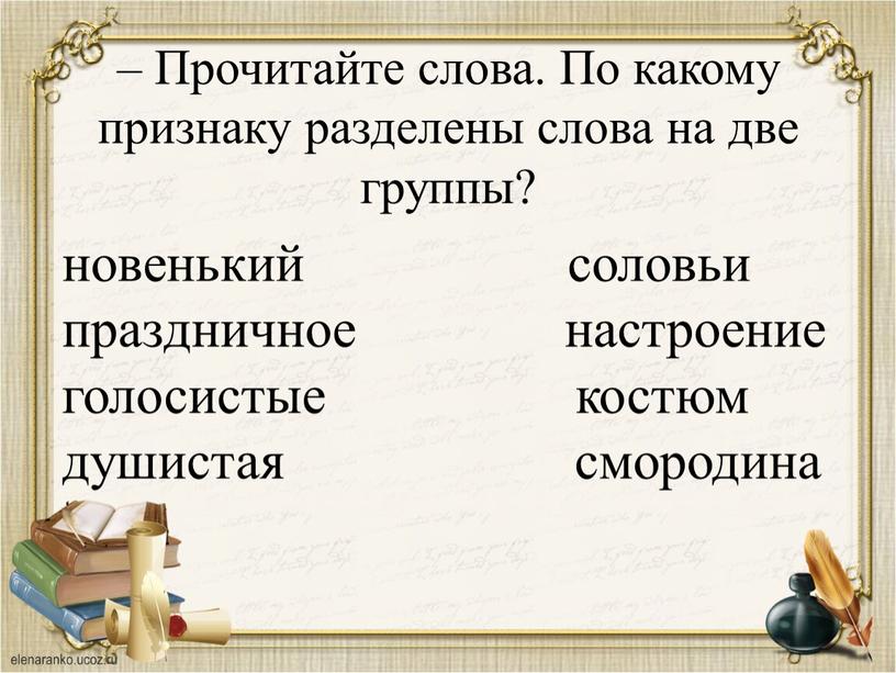 Прочитайте слова. По какому признаку разделены слова на две группы? новенький соловьи праздничное настроение голосистые костюм душистая смородина