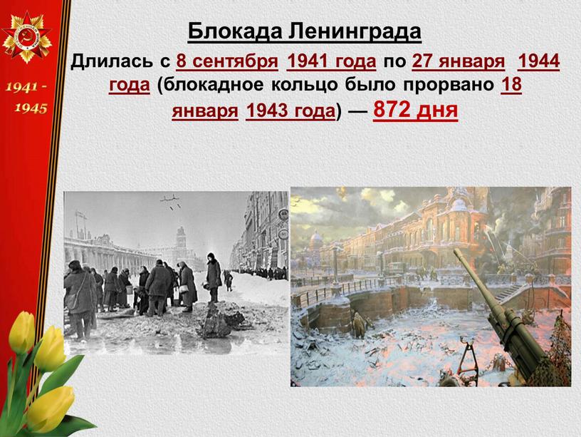 Блокада Ленинграда Длилась с 8 сентября 1941 года по 27 января 1944 года (блокадное кольцо было прорвано 18 января 1943 года) — 872 дня