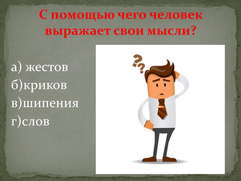 С помощью чего человек выражает свои мысли? а) жестов б)криков в)шипения г)слов