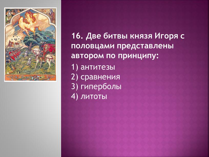 Две битвы князя Игоря с половцами представлены автором по принципу: 1) антитезы 2) сравнения 3) гиперболы 4) литоты