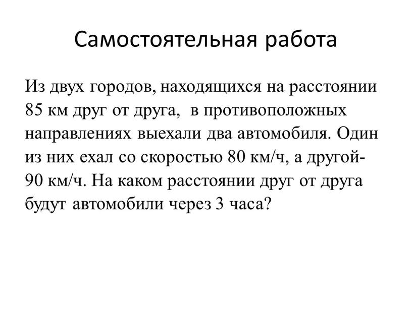 Самостоятельная работа Из двух городов, находящихся на расстоянии 85 км друг от друга, в противоположных направлениях выехали два автомобиля