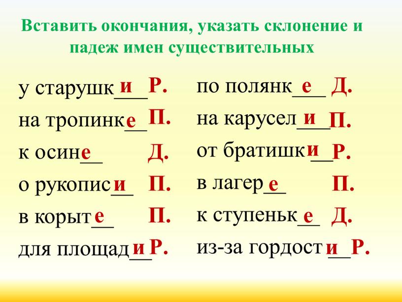 Вставить окончания, указать склонение и падеж имен существительных у старушк___ на тропинк__ к осин__ о рукопис__ в корыт__ для площад__ и