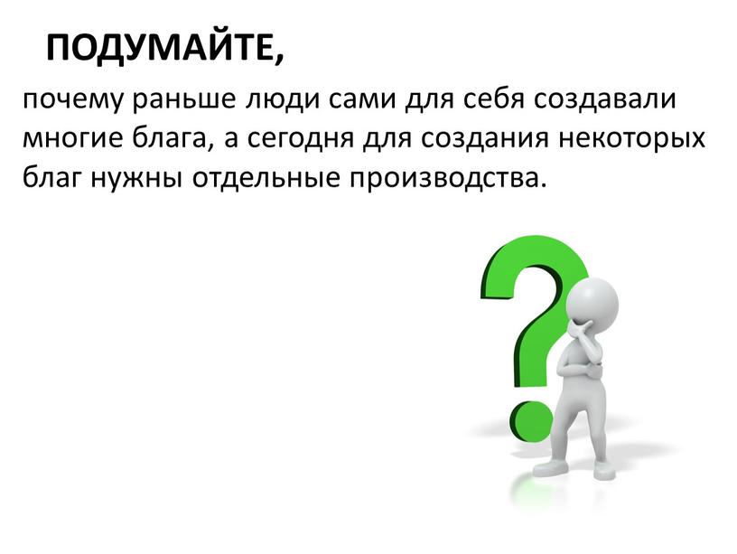 ПОДУМАЙТЕ, почему раньше люди сами для себя создавали многие блага, а сегодня для создания некоторых благ нужны отдельные производства