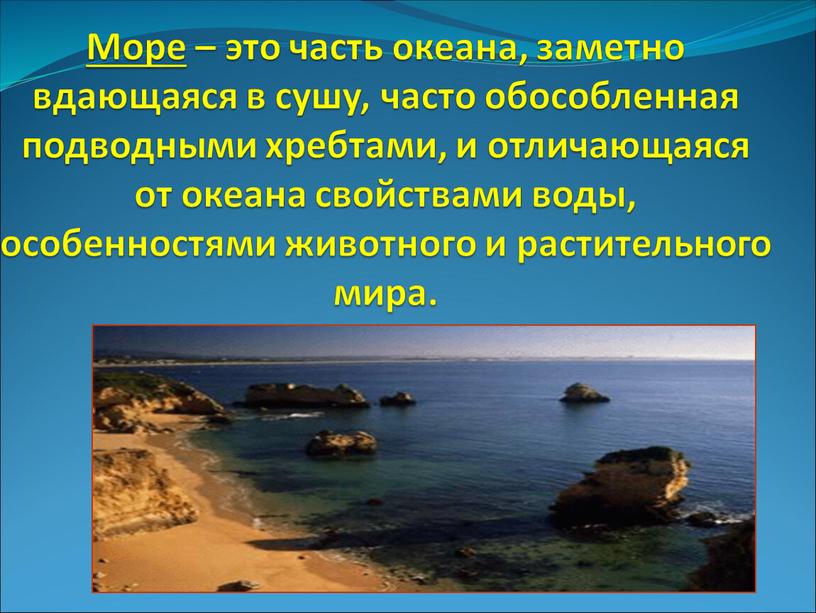 Море – это часть океана, заметно вдающаяся в сушу, часто обособленная подводными хребтами, и отличающаяся от океана свойствами воды, особенностями животного и растительного мира