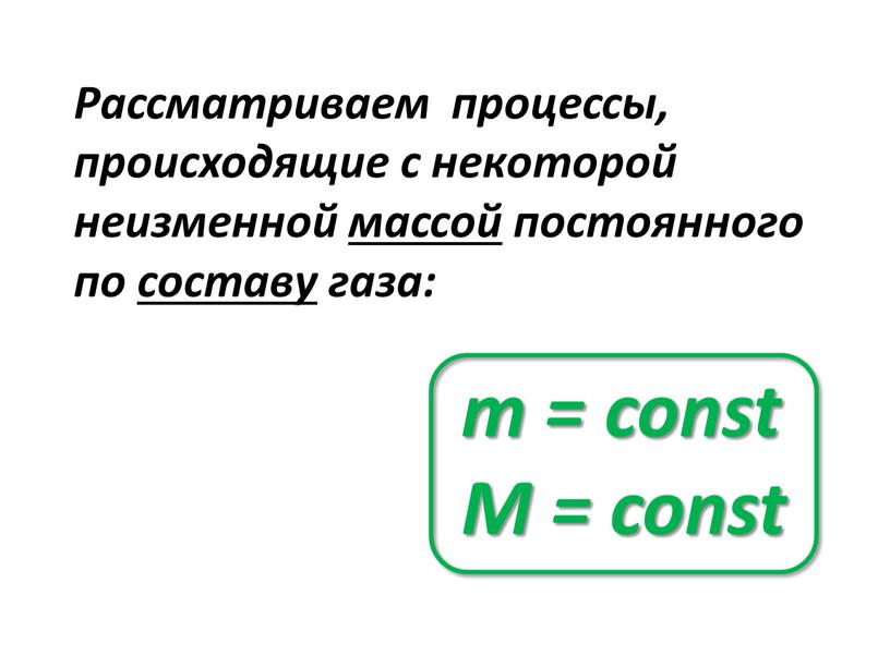 Рассматриваем процессы, происходящие с некоторой неизменной массой постоянного по составу газа: m = const