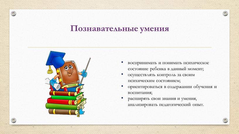 Познавательные умения воспринимать и понимать психическое состояние ребенка в данный момент; осуществлять контроль за своим психическим состоянием; ориентироваться в содержании обучения и воспитания; расширять свои…