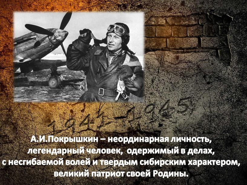 А.И.Покрышкин – неординарная личность, легендарный человек, одержимый в делах, с несгибаемой волей и твердым сибирским характером, великий патриот своей