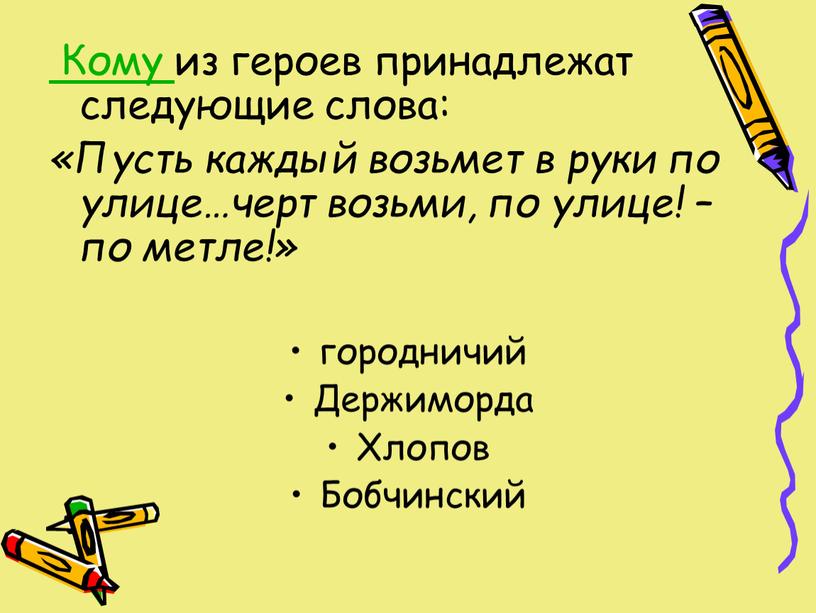 Кому из героев принадлежат следующие слова: «Пусть каждый возьмет в руки по улице…черт возьми, по улице! – по метле!» городничий