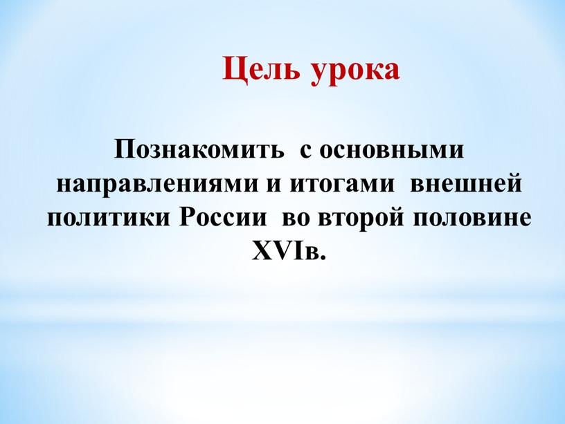 Цель урока Познакомить с основными направлениями и итогами внешней политики