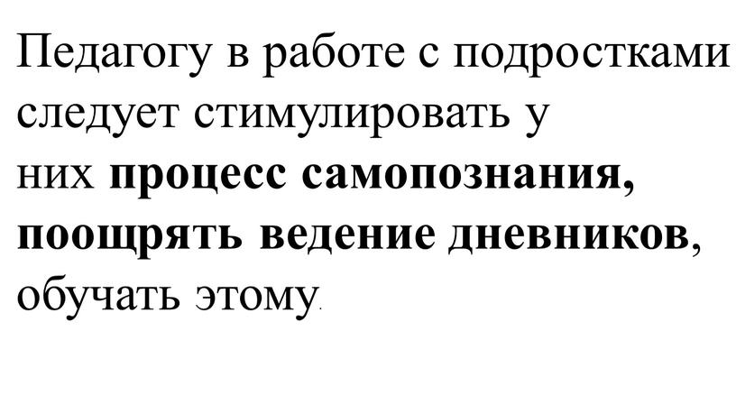 Педагогу в работе с подростками следует стимулировать у них процесс самопознания, поощрять ведение дневников , обучать этому