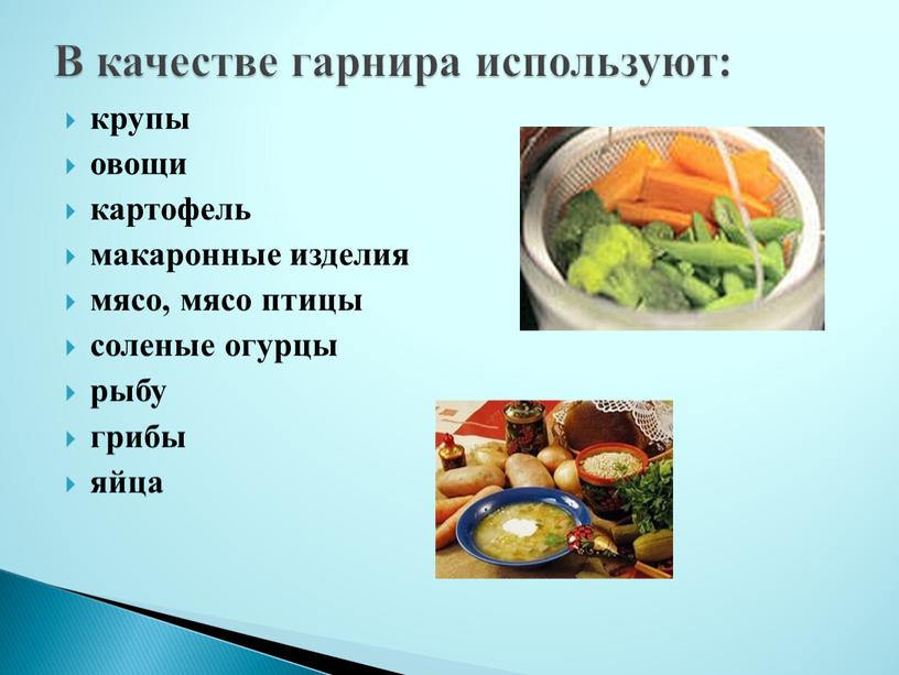 крупы овощи картофель макаронные изделия мясо, мясо птицы соленые огурцы рыбу грибы яйца В качестве гарнира используют: