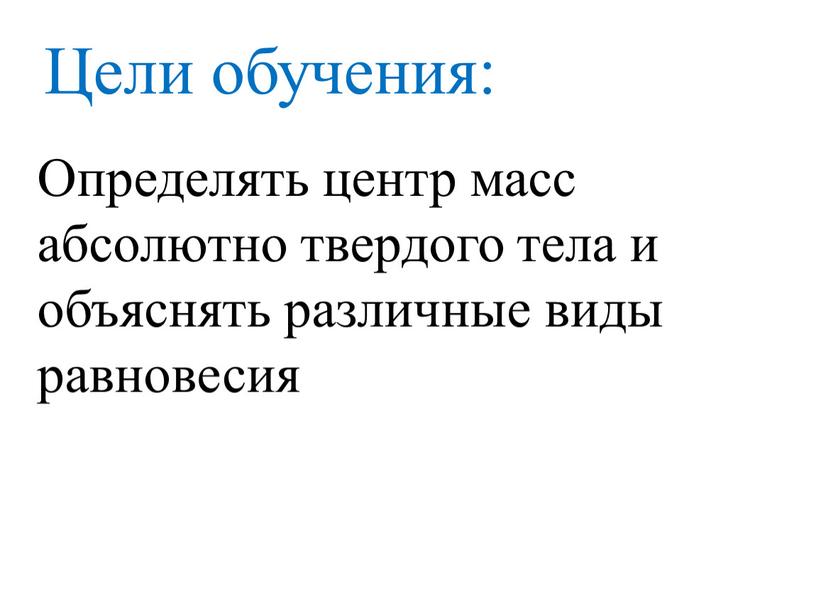 Цели обучения: Определять центр масс абсолютно твердого тела и объяснять различные виды равновесия