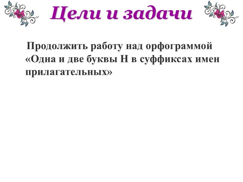 Цели и задачи Продолжить работу над орфограммой «Одна и две буквы