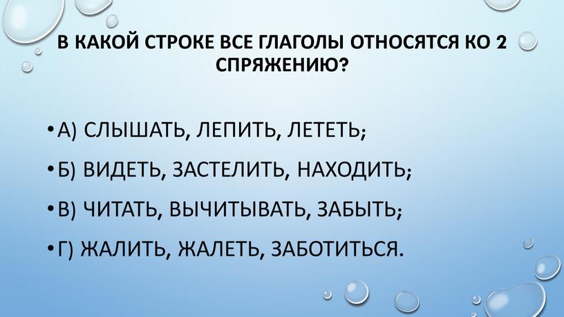 В какой строке все глаголы относятся ко 2 спряжению? а) слышать, лепить, лететь; б) видеть, застелить, находить; в) читать, вычитывать, забыть; г) жалить, жалеть, заботиться