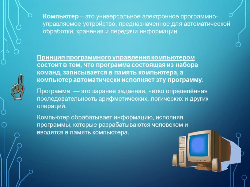Компьютер – это универсальное электронное программно-управляемое устройство, предназначенное для автоматической обработки, хранения и передачи информации
