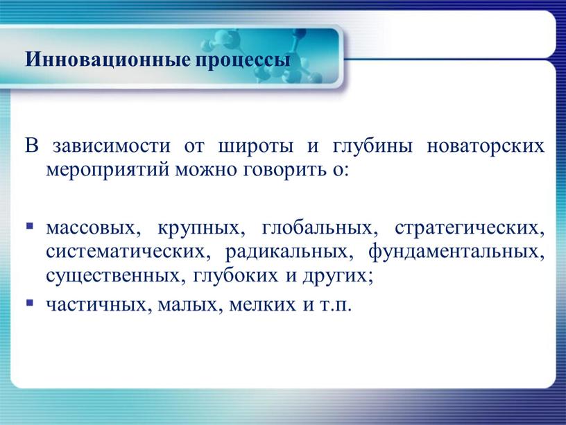 Инновационные процессы В зависимости от широты и глубины новаторских мероприятий можно говорить о: массовых, крупных, глобальных, стратегических, систематических, радикальных, фундаментальных, существенных, глубоких и других; частичных,…