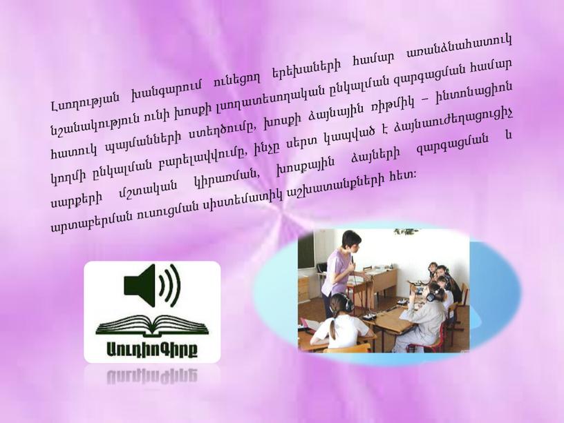 Լսողության խանգարում ունեցող երեխաների համար առանձնահատուկ նշանակություն ունի խոսքի լսողատեսողական ընկալման զարգացման համար հատուկ պայմանների ստեղծումը, խոսքի ձայնային ռիթմիկ – ինտոնացիոն կողմի ընկալման բարելավվումը, ինչը…