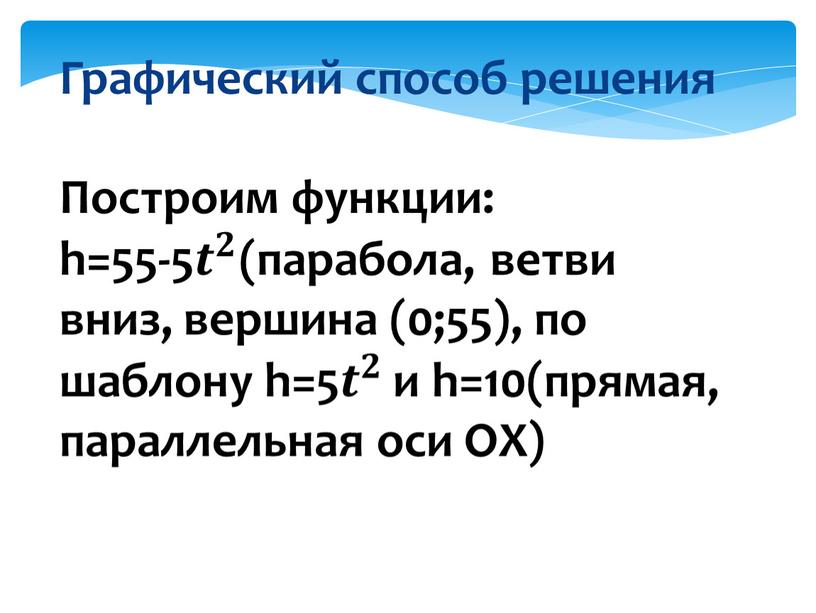 Графический способ решения Построим функции: h=55-5 𝒕 𝟐 𝒕𝒕 𝒕 𝟐 𝟐𝟐 𝒕 𝟐 (парабола, ветви вниз, вершина (0;55), по шаблону h=5 𝒕 𝟐 𝒕𝒕…