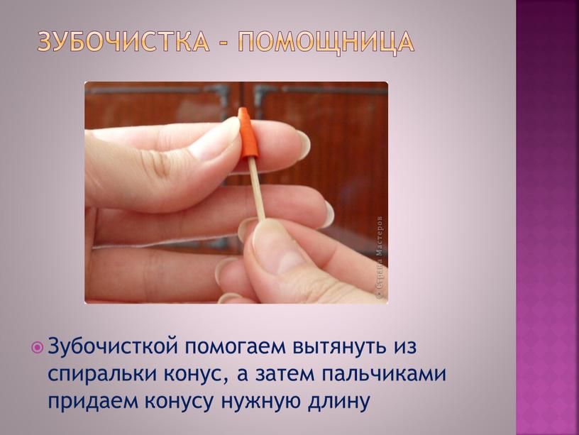 Зубочистка - помощница Зубочисткой помогаем вытянуть из спиральки конус, а затем пальчиками придаем конусу нужную длину
