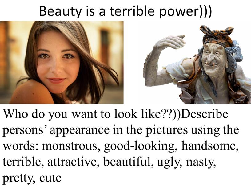Beauty is a terrible power))) Who do you want to look like??))Describe persons’ appearance in the pictures using the words: monstrous, good-looking, handsome, terrible, attractive,…